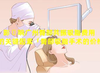 影 ☘ 响广州臀部共振吸脂费用的关键因素「臀部吸脂手术的价格是多少钱 🐠 」